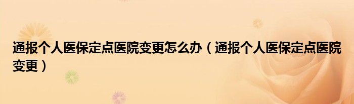通报个人医保定点医院变更怎么办（通报个人医保定点医院变更）