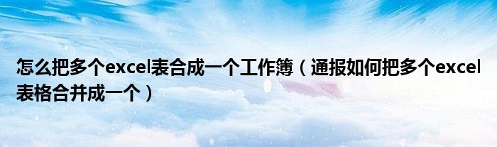 怎么把多个excel表合成一个工作簿(通报如何把多个excel表格合并成一个)