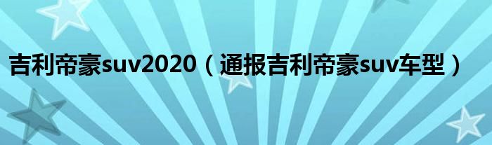 吉利帝豪suv2020(通报吉利帝豪suv车型)