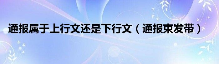 通报属于上行文还是下行文(通报束发带)