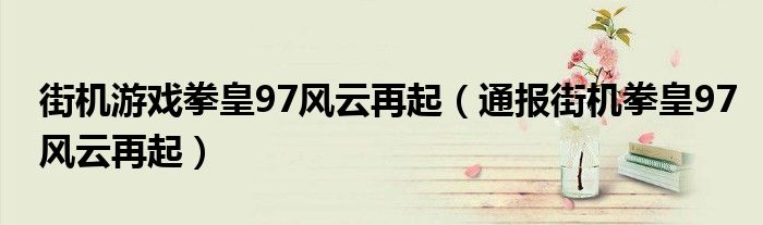 街机游戏拳皇97风云再起(通报街机拳皇97风云再起)