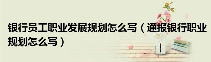 银行员工职业发展规划怎么写(通报银行职业规划怎么写)
