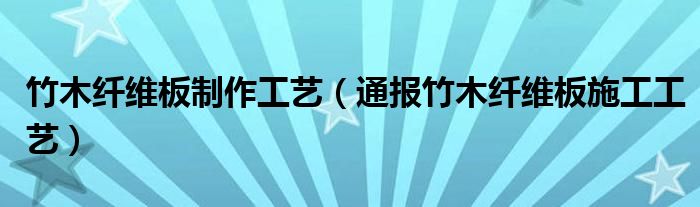 竹木纤维板制作工艺(通报竹木纤维板施工工艺)