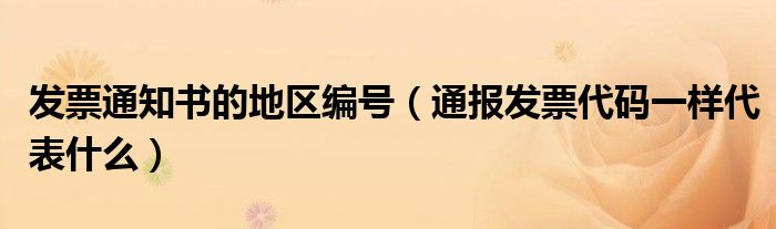 发票通知书的地区编号(通报发票代码一样代表什么)