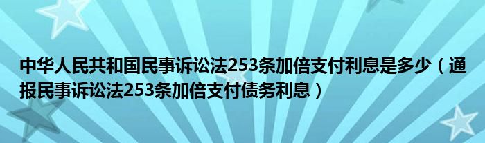 中华人民共和国民事诉讼法253条加倍支付利息是多少(通报民事诉讼法253条加倍支付债务利息)
