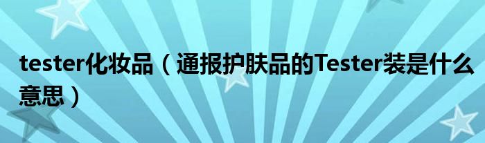 tester化妆品(通报护肤品的Tester装是什么意思)