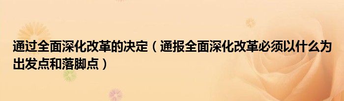 通过全面深化改革的决定(通报全面深化改革必须以什么为出发点和落脚点)