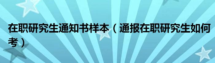 在职研究生通知书样本(通报在职研究生如何考)