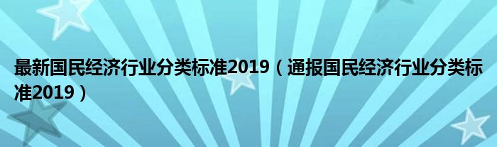 最新国民经济行业分类标准2019(通报国民经济行业分类标准2019)
