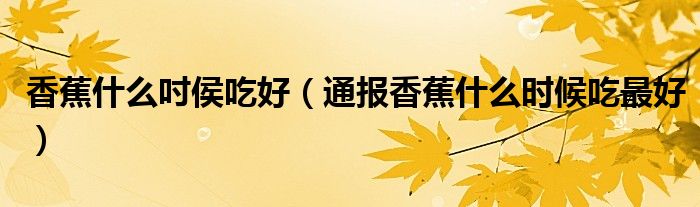 香蕉什么吋侯吃好(通报香蕉什么时候吃最好)