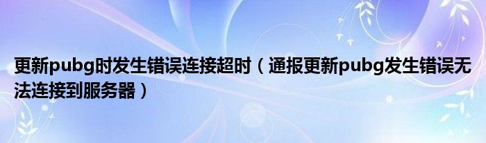 更新pubg时发生错误连接超时(通报更新pubg发生错误无法连接到服务器)