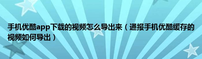 手机优酷app下载的视频怎么导出来(通报手机优酷缓存的视频如何导出)