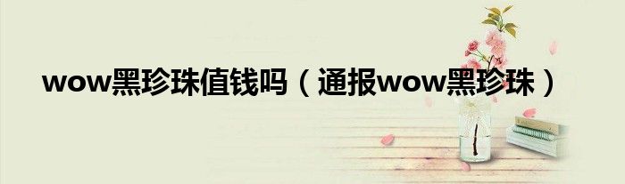 wow黑珍珠值钱吗(通报wow黑珍珠)