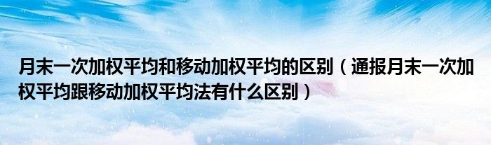 月末一次加权平均和移动加权平均的区别(通报月末一次加权平均跟移动加权平均法有什么区别)