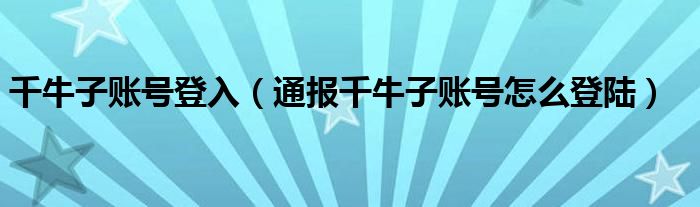 千牛子账号登入(通报千牛子账号怎么登陆)