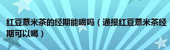 红豆薏米茶的经期能喝吗(通报红豆薏米茶经期可以喝)