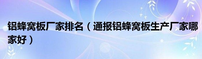 铝蜂窝板厂家排名(通报铝蜂窝板生产厂家哪家好)