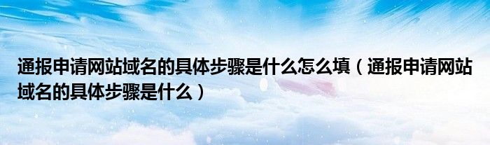 通报申请网站域名的具体步骤是什么怎么填(通报申请网站域名的具体步骤是什么)