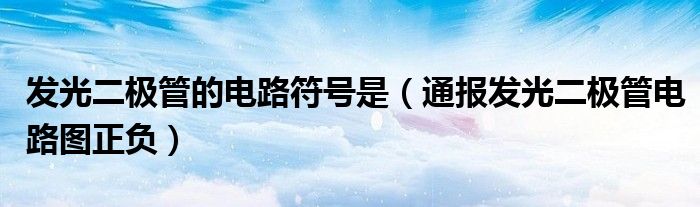 发光二极管的电路符号是(通报发光二极管电路图正负)