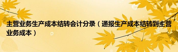 主营业务生产成本结转会计分录(通报生产成本结转到主营业务成本)