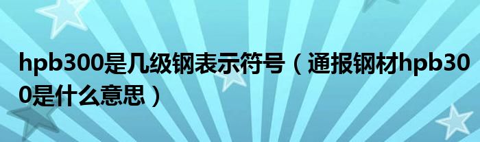hpb300是几级钢表示符号(通报钢材hpb300是什么意思)