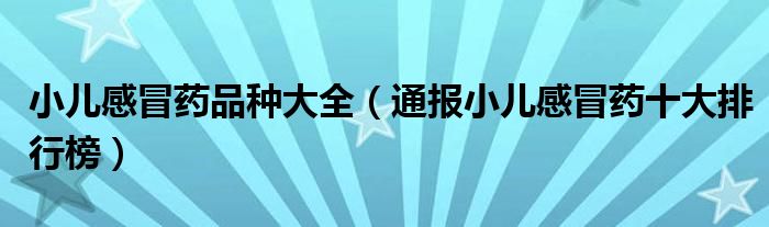 小儿感冒药品种大全(通报小儿感冒药十大排行榜)