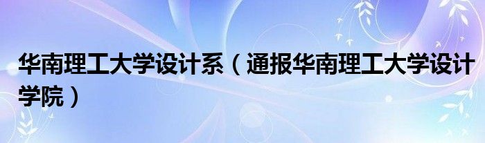 华南理工大学设计系(通报华南理工大学设计学院)