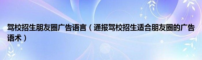 驾校招生朋友圈广告语言(通报驾校招生适合朋友圈的广告语术)