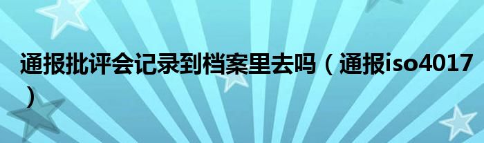 通报批评会记录到档案里去吗(通报iso4017)