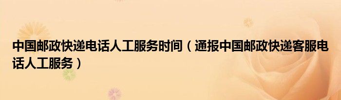 中国邮政快递电话人工服务时间(通报中国邮政快递客服电话人工服务)