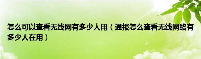 怎么可以查看无线网有多少人用(通报怎么查看无线网络有多少人在用)