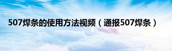 507焊条的使用方法视频(通报507焊条)