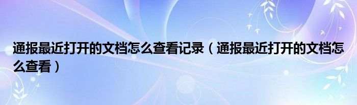通报最近打开的文档怎么查看记录(通报最近打开的文档怎么查看)