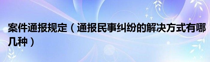 案件通报规定(通报民事纠纷的解决方式有哪几种)