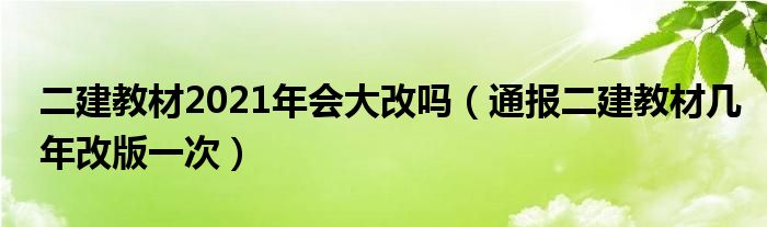 二建教材2021年会大改吗(通报二建教材几年改版一次)
