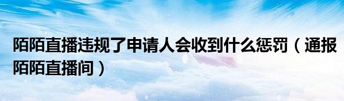 陌陌直播违规了申请人会收到什么惩罚(通报陌陌直播间)