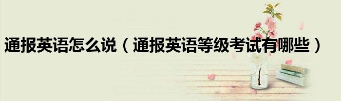 通报英语怎么说(通报英语等级考试有哪些)