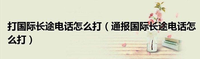 打国际长途电话怎么打(通报国际长途电话怎么打)