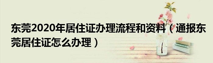 东莞2020年居住证办理流程和资料(通报东莞居住证怎么办理)
