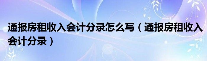 通报房租收入会计分录怎么写(通报房租收入会计分录)