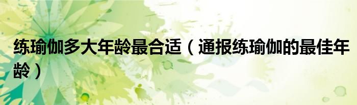练瑜伽多大年龄最合适(通报练瑜伽的最佳年龄)