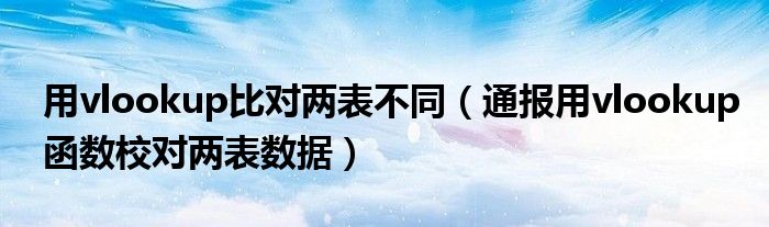 用vlookup比对两表不同(通报用vlookup函数校对两表数据)