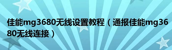 佳能mg3680无线设置教程(通报佳能mg3680无线连接)