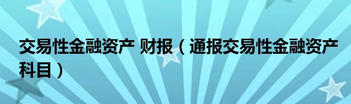 交易性金融资产 财报(通报交易性金融资产科目)