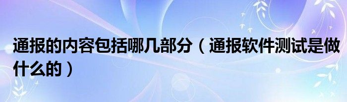 通报的内容包括哪几部分(通报软件测试是做什么的)