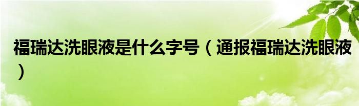 福瑞达洗眼液是什么字号(通报福瑞达洗眼液)