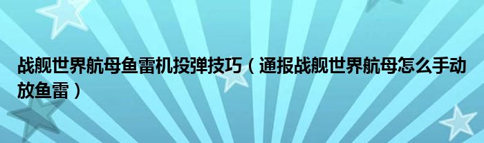 战舰世界航母鱼雷机投弹技巧(通报战舰世界航母怎么手动放鱼雷)