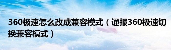 360极速怎么改成兼容模式(通报360极速切换兼容模式)