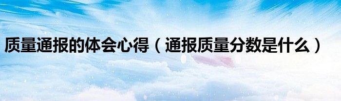 质量通报的体会心得（通报质量分数是什么）
