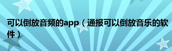 可以倒放音频的app(通报可以倒放音乐的软件)